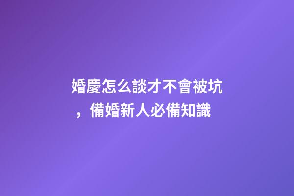 婚慶怎么談才不會被坑，備婚新人必備知識